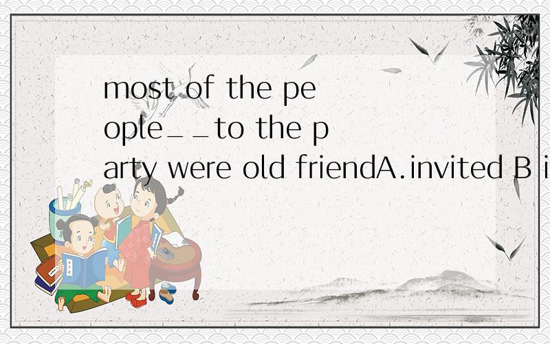 most of the people__to the party were old friendA.invited B i nviting C to invite D.having been invited为什么不能选D,参加partry被邀请不是已经被邀请的?