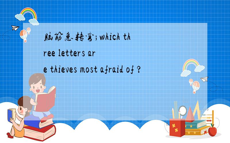 脑筋急转弯;which three letters are thieves most afraid of ?