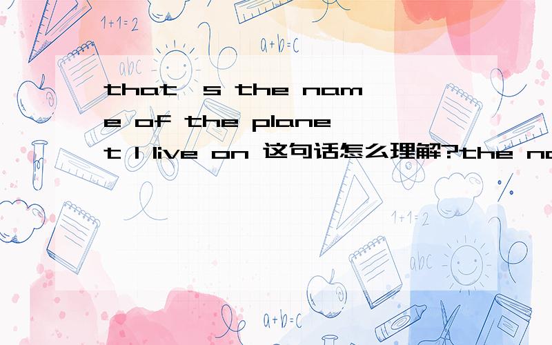that's the name of the planet I live on 这句话怎么理解?the name of 有这样的用法吗?