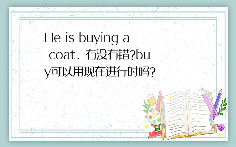 He is buying a coat. 有没有错?buy可以用现在进行时吗?