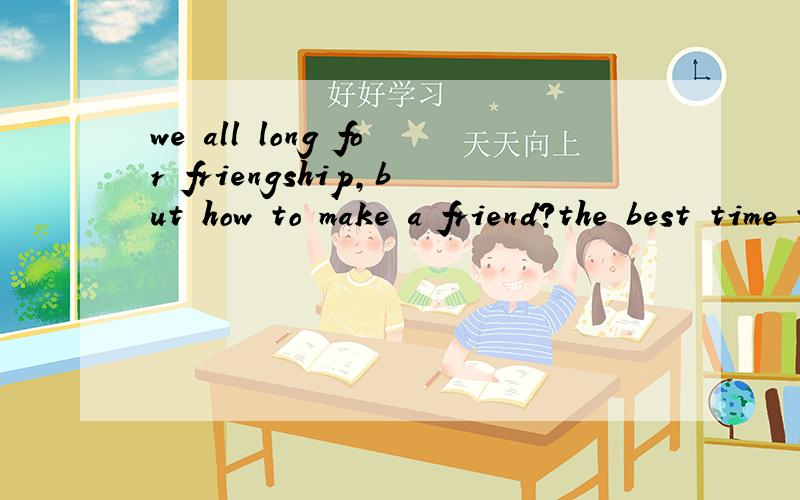 we all long for friengship,but how to make a friend?the best time to make a这是篇阅读理解,