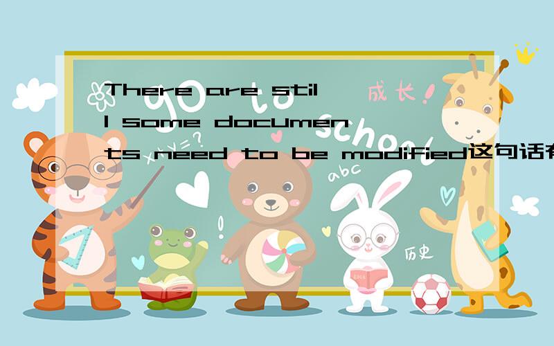 There are still some documents need to be modified这句话有语法错误吗?到底哪个对阿？你的补充没道理。