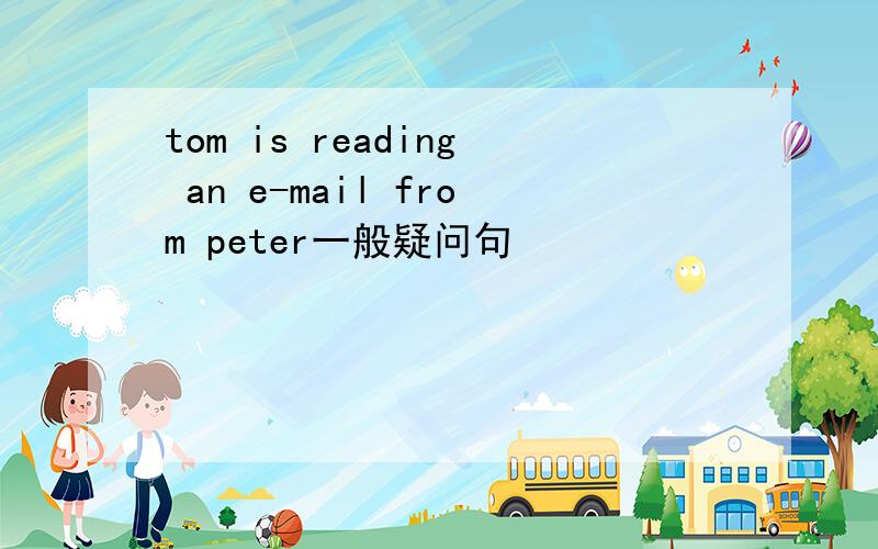 tom is reading an e-mail from peter一般疑问句