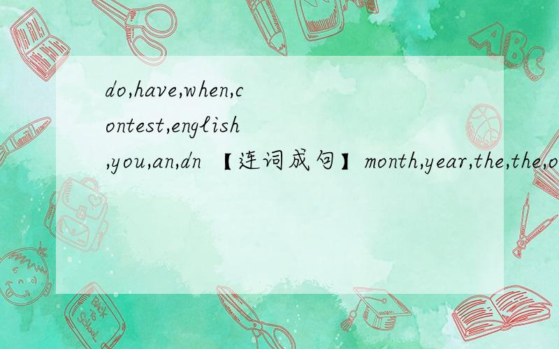 do,have,when,contest,english,you,an,dn 【连词成句】month,year,the,the,of,third,march,isparty,birthdar,a,for,we,him,havedo,have,when,contest,english,you,an,【第一句打错了啊】