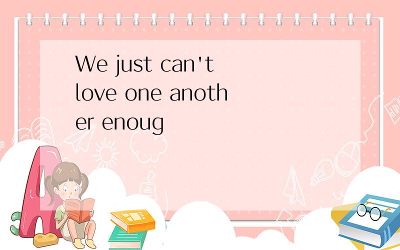 We just can't love one another enoug