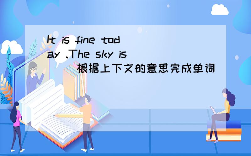 It is fine today .The sky is( )根据上下文的意思完成单词