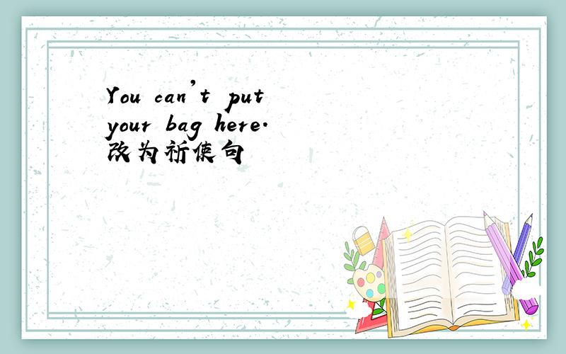 You can't put your bag here.改为祈使句