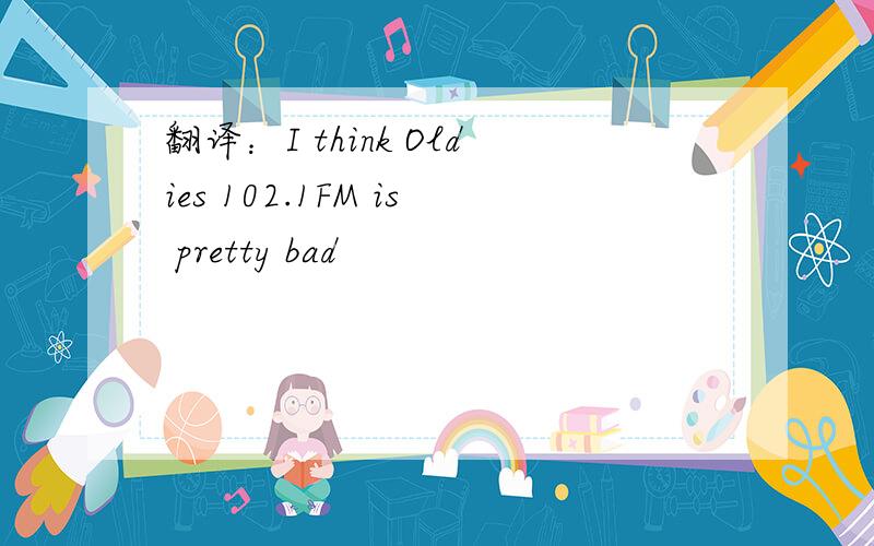 翻译：I think Oldies 102.1FM is pretty bad