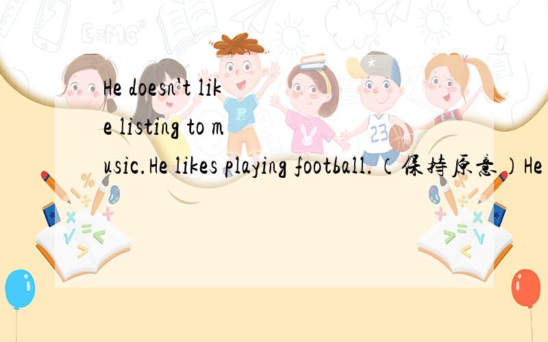 He doesn't like listing to music.He likes playing football.（保持原意）He _______ playing football _________ listing to music.首字母填空：Some forgs are p________（这个我知道）.One of these forgs has e________ poison to kill about