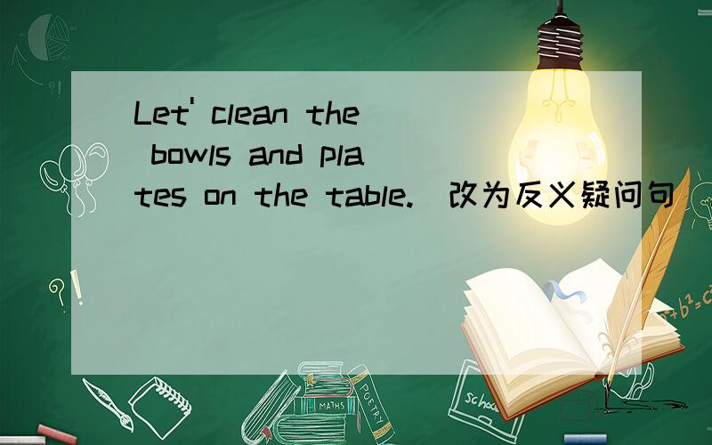 Let' clean the bowls and plates on the table.（改为反义疑问句）let’s漏打了