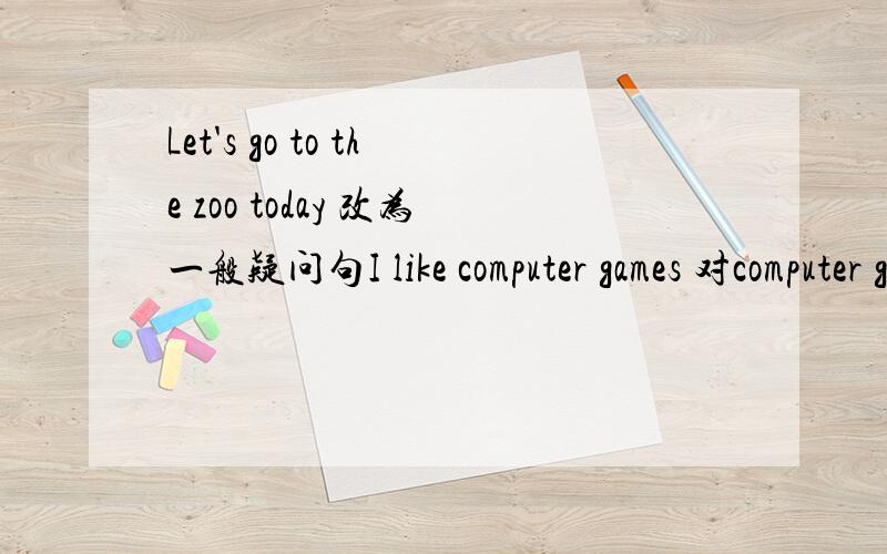 Let's go to the zoo today 改为一般疑问句I like computer games 对computer games 提问.It’s hot in summer,对hot提问.My favourite sport is swimming改为同义词