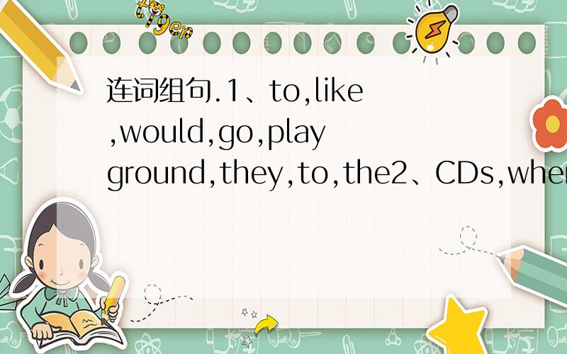 连词组句.1、to,like,would,go,playground,they,to,the2、CDs,where,favourite,does,her,linda,of,songs,buy