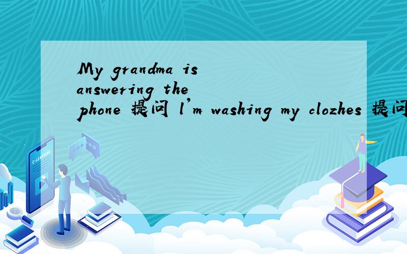 My grandma is answering the phone 提问 l'm washing my clozhes 提问 My mother is cleaning the room变一般疑问句