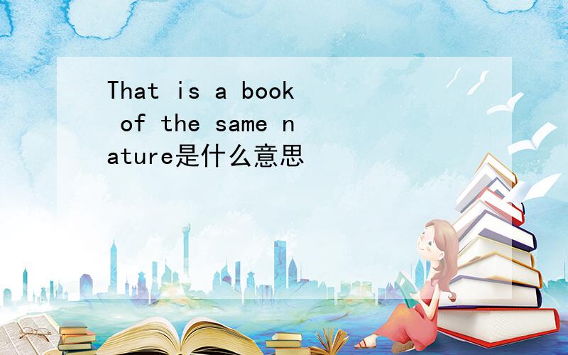 That is a book of the same nature是什么意思