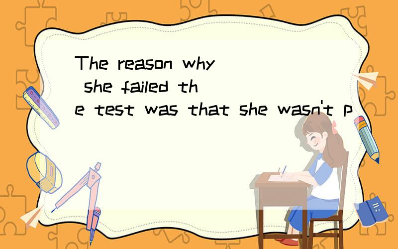 The reason why she failed the test was that she wasn't p__________(首字母填空）The reason why she failed the test was that she wasn't p_________.详解,
