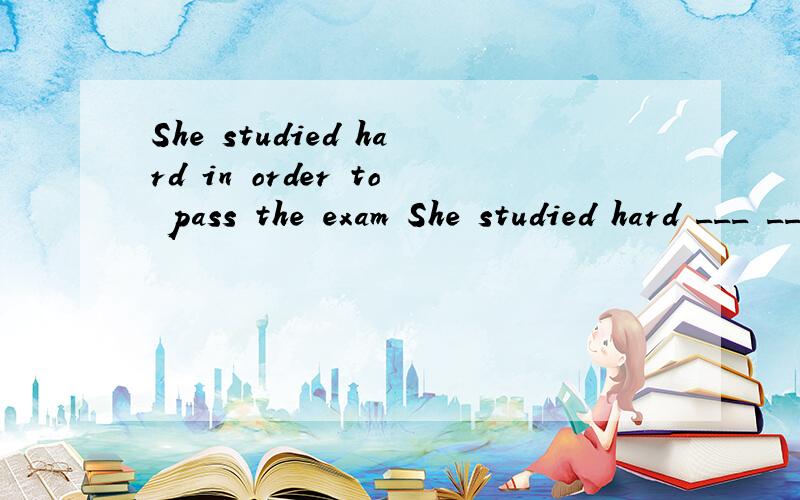 She studied hard in order to pass the exam She studied hard ___ ___ she could pass the exam同义句转换。