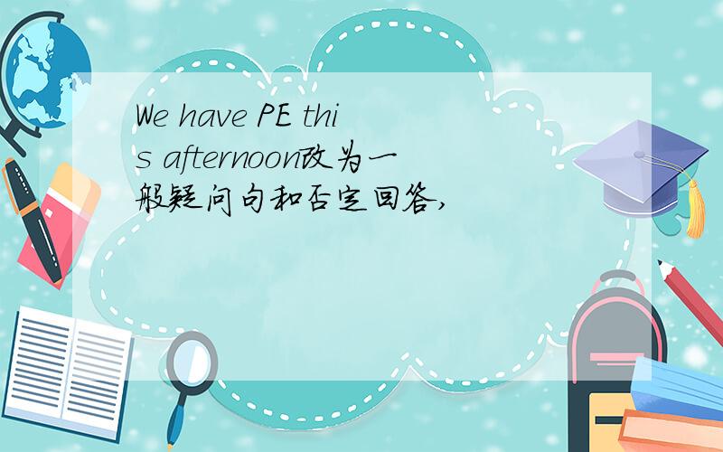 We have PE this afternoon改为一般疑问句和否定回答,