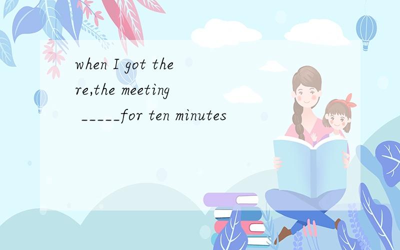 when I got there,the meeting _____for ten minutes