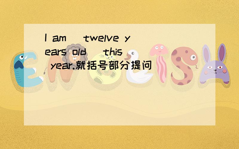 I am (twelve years old) this year.就括号部分提问________ ________ are you this year?