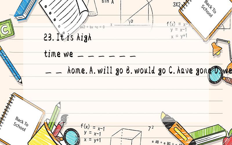 23.It is high time we ________ home.A.will go B.would go C.have gone D.went 选什么?为啥?