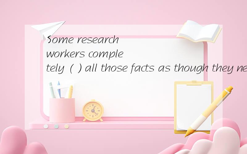 Some research workers completely ( ) all those facts as though they never existed.A.ignore B.leave C.refuse D.miss 想知道为什么?