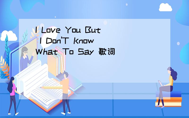 I Love You But I Don'T Know What To Say 歌词
