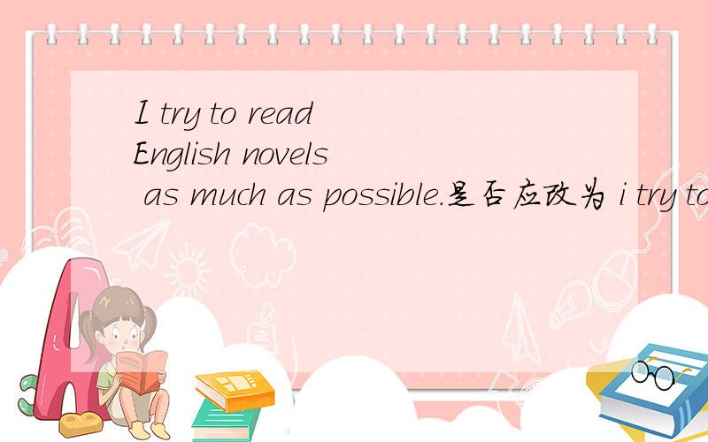 I try to read English novels as much as possible.是否应改为 i try to read English novels as many as possible,因为novel是可数的.如果遇见as ...as possible 的情况,中间的词有什么要求as much as possible as many as possible 如