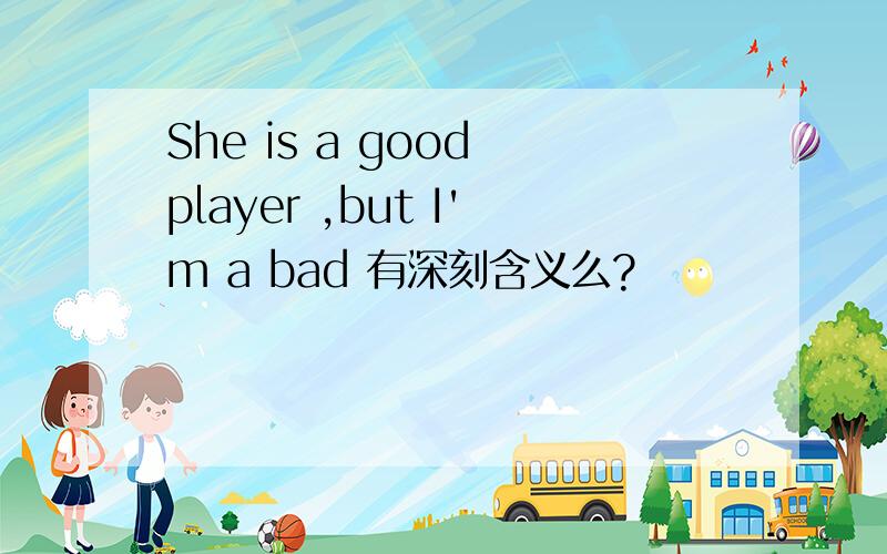 She is a good player ,but I'm a bad 有深刻含义么?