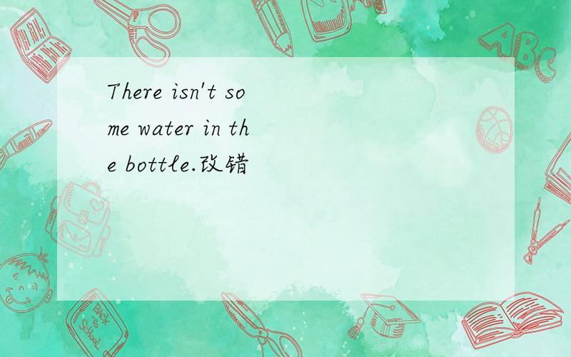 There isn't some water in the bottle.改错