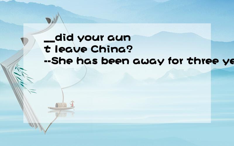 __did your aunt leave China?--She has been away for three years .Awhen B How long 选哪,原因