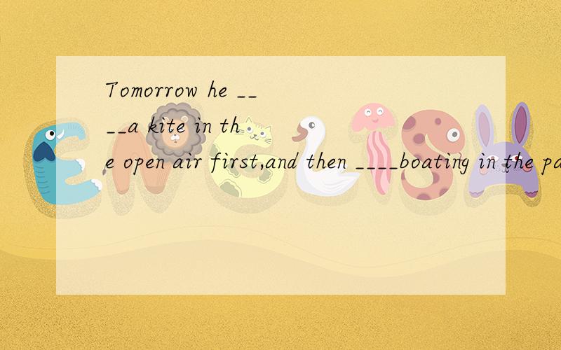 Tomorrow he ____a kite in the open air first,and then ____boating in the park.A.will fly;will go B.will fly;goes C.is going to fly;will goes D.flies;will go这个选什么啊?为什么?