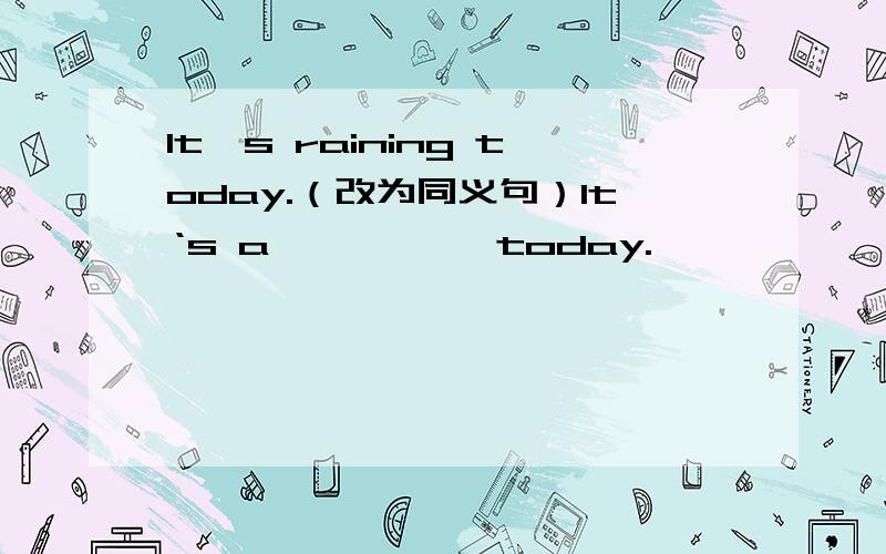 It's raining today.（改为同义句）It‘s a —— —— today.