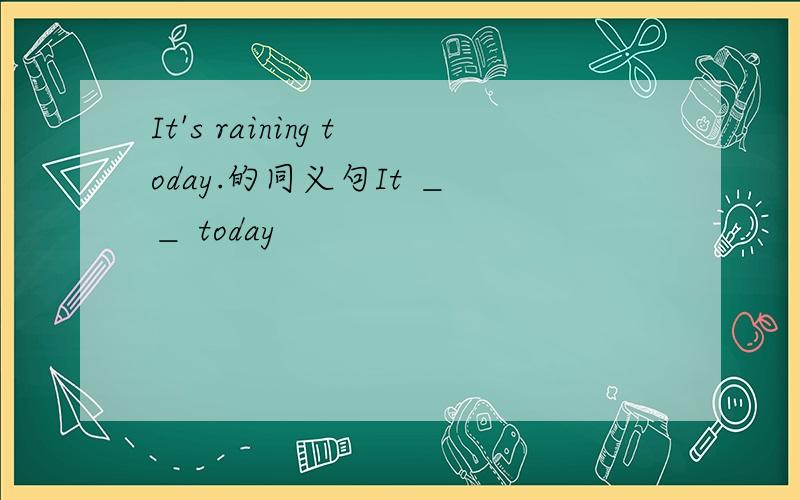 It's raining today.的同义句It ＿ ＿ today