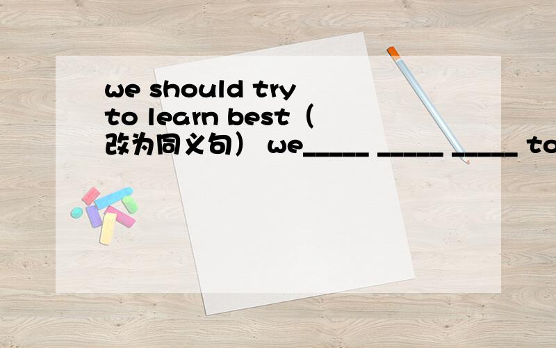 we should try to learn best（改为同义句） we_____ _____ _____ to learn
