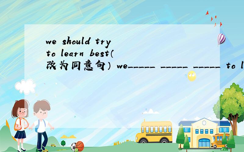 we should try to learn best（改为同意句） we_____ _____ _____ to learn