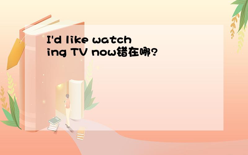 I'd like watching TV now错在哪?