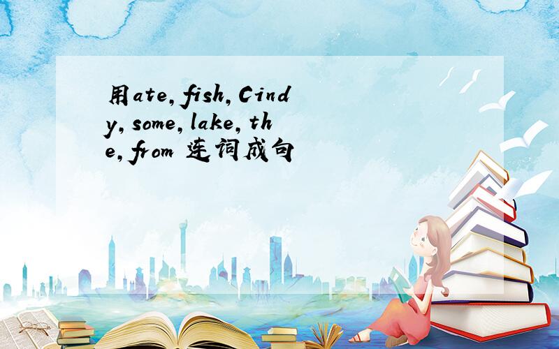 用ate,fish,Cindy,some,lake,the,from 连词成句