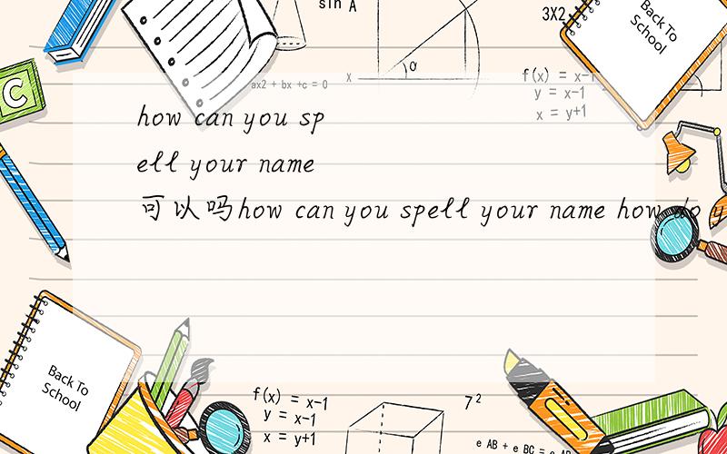 how can you spell your name 可以吗how can you spell your name how do you spell your name 的差别?