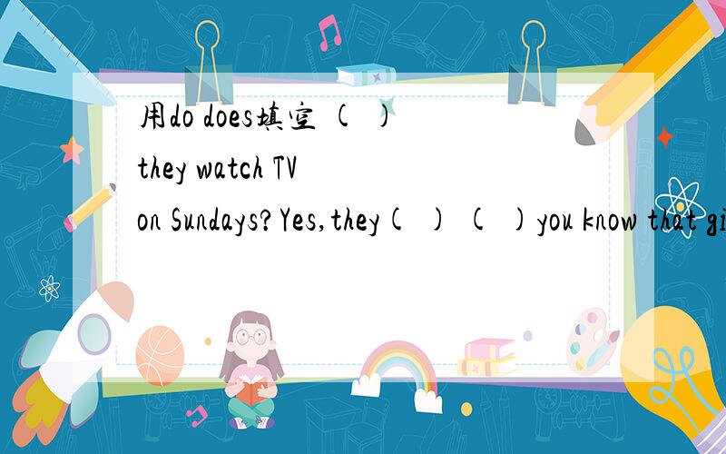 用do does填空 ( )they watch TV on Sundays?Yes,they( ) ( )you know that girl?Yes sheis my sister.