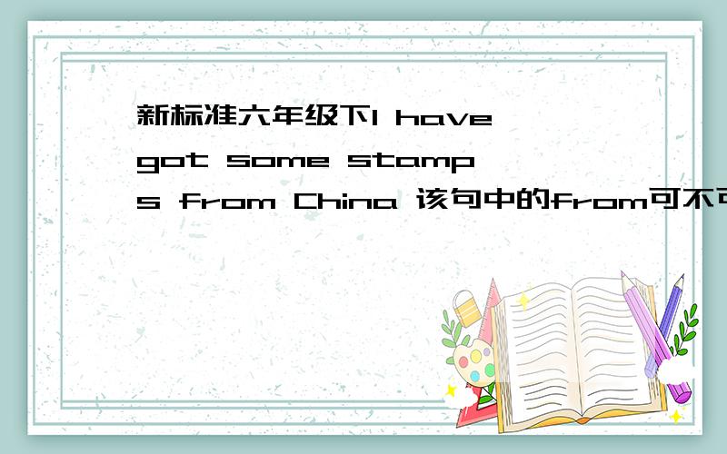 新标准六年级下I have got some stamps from China 该句中的from可不可以换成in,或of详细说明为什么可以或不 可以,如果需要的话最好有一些例句说明