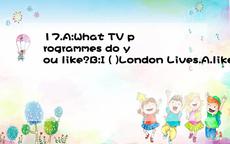 17.A:What TV programmes do you like?B:I ( )London Lives.A.like watching B.like to watching C.