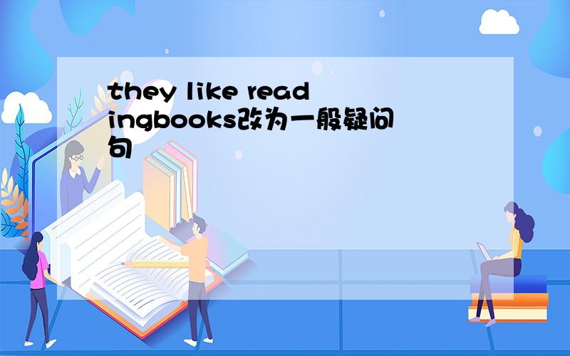 they like readingbooks改为一般疑问句