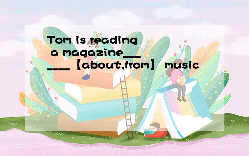 Tom is reading a magazine_______【about,from】 music