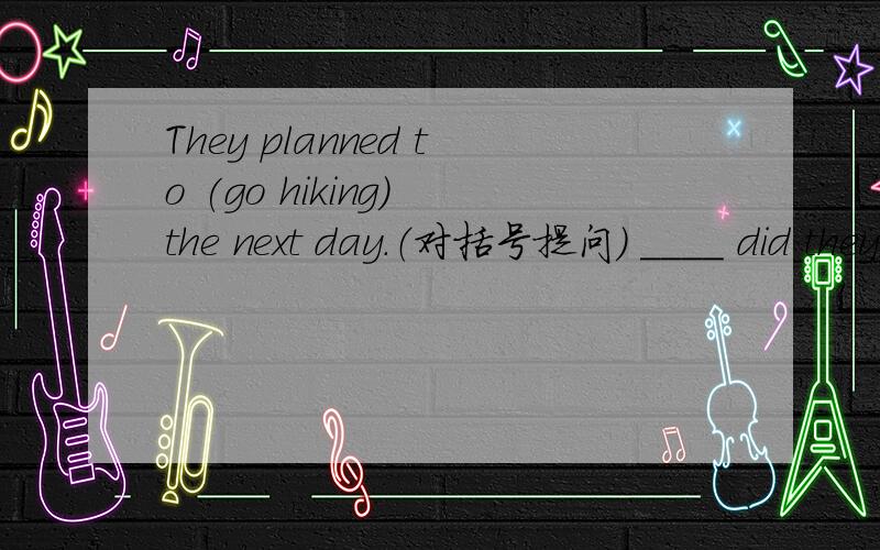 They planned to (go hiking) the next day.（对括号提问） ____ did they plan to ____ the next day?1.They planned to (go hiking) the next day.（对括号提问）____ did they plan to ____ the next day?2.The young should give the old the seats o