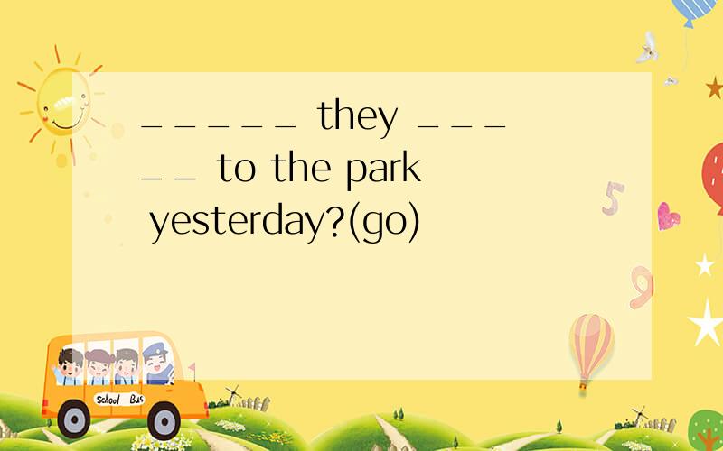 _____ they _____ to the park yesterday?(go)