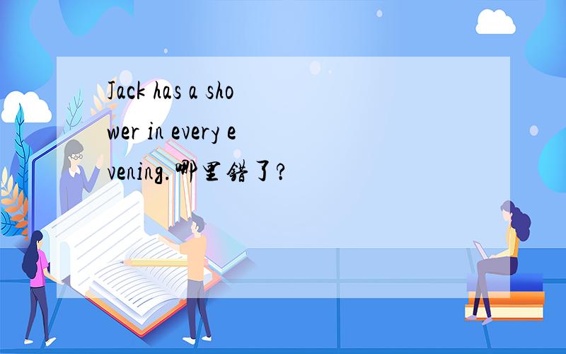 Jack has a shower in every evening.哪里错了?
