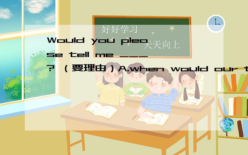 Would you please tell me ___? （要理由）A.when would our teacher leave for LondonB.when our teacher would leave for LondonC.when will our teacher leave for LondonD.when our teacher will leave for London