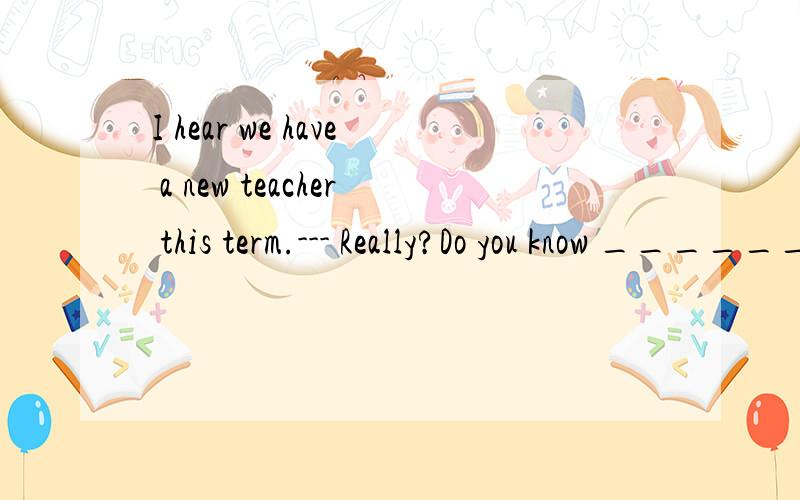 I hear we have a new teacher this term.--- Really?Do you know _______________?A.what subject he teach B.what subject do he teachC.what subject does he teach D.what subject he teaches以上答案我不确定,