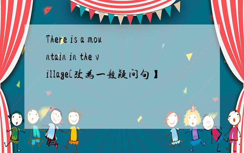 There is a mountain in the village[改为一般疑问句】