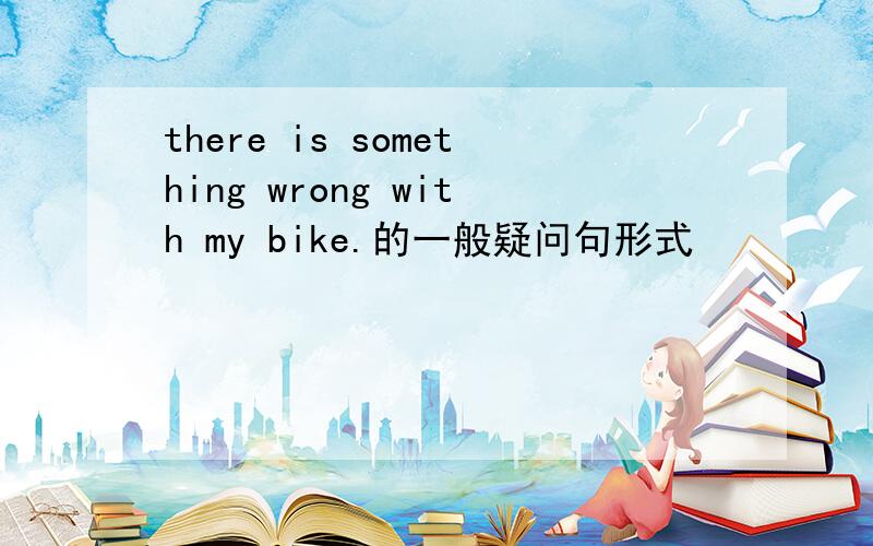 there is something wrong with my bike.的一般疑问句形式